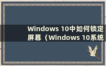 Windows 10中如何锁定屏幕（Windows 10系统中如何设置屏幕锁定）